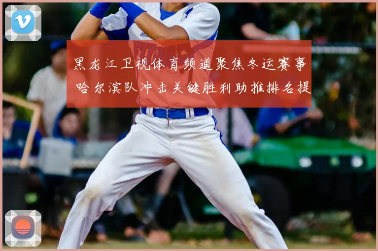 黑龙江卫视体育频道聚焦冬运赛事 哈尔滨队冲击关键胜利助推排名提升