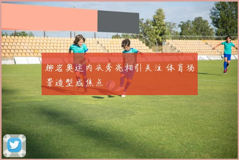 柳岩奥运内衣秀亮相引关注 体育场景造型成焦点