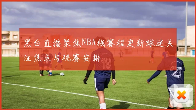 黑白直播聚焦NBA线赛程更新球迷关注焦点与观赛安排