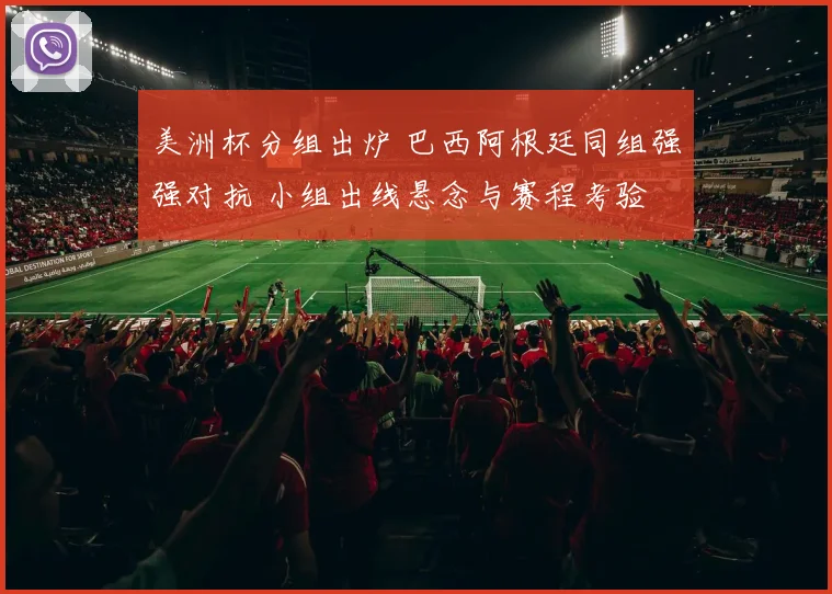 美洲杯分组出炉 巴西阿根廷同组强强对抗 小组出线悬念与赛程考验