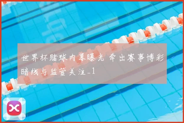 世界杯赌球内幕曝光 牵出赛事博彩暗线与监管关注_1