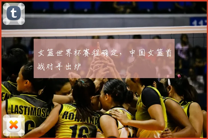 女篮世界杯赛程确定,中国女篮首战对手出炉