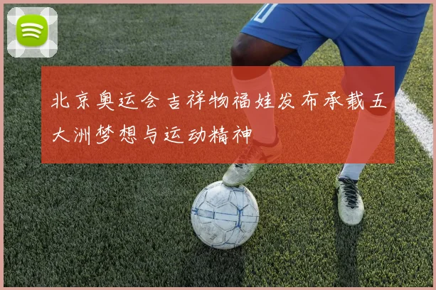 北京奥运会吉祥物福娃发布承载五大洲梦想与运动精神