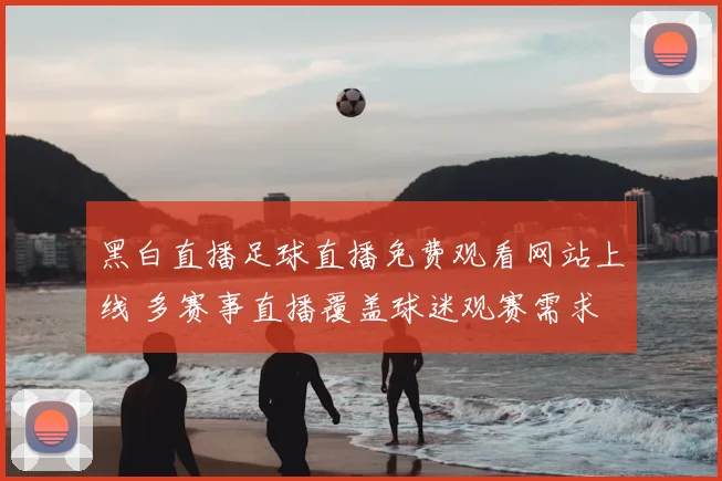 黑白直播足球直播免费观看网站上线 多赛事直播覆盖球迷观赛需求