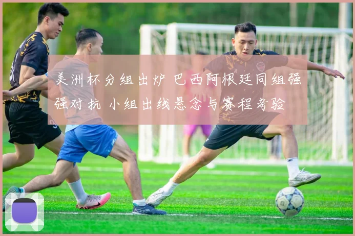 美洲杯分组出炉 巴西阿根廷同组强强对抗 小组出线悬念与赛程考验