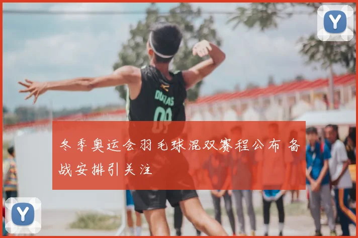 冬季奥运会羽毛球混双赛程公布 备战安排引关注