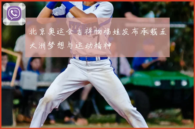 北京奥运会吉祥物福娃发布承载五大洲梦想与运动精神
