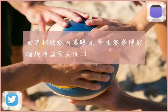 世界杯赌球内幕曝光 牵出赛事博彩暗线与监管关注_1