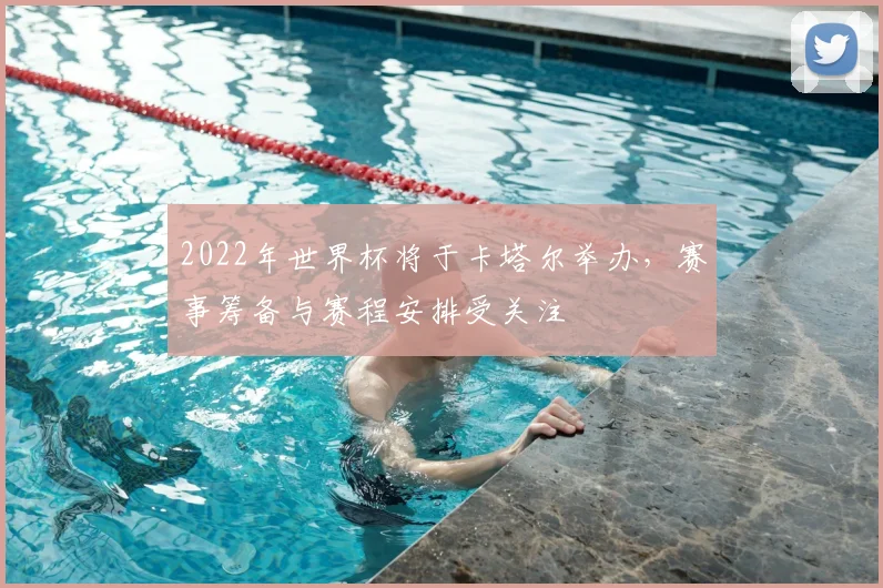 2022年世界杯将于卡塔尔举办,赛事筹备与赛程安排受关注