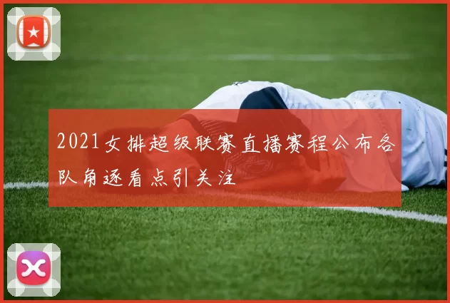 2021女排超级联赛直播赛程公布各队角逐看点引关注