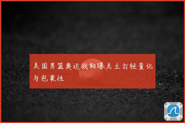 美国男篮奥运战靴曝光主打轻量化与包裹性
