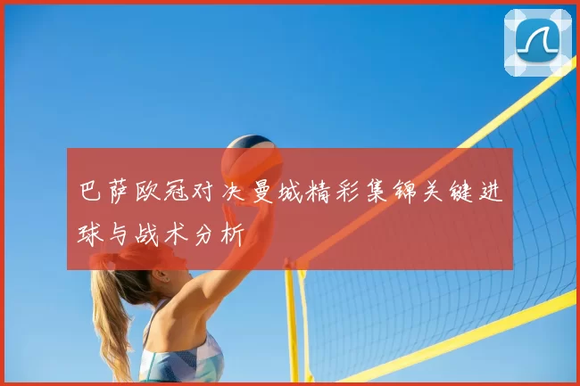 巴萨欧冠对决曼城精彩集锦关键进球与战术分析