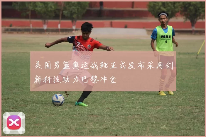 美国男篮奥运战靴正式发布采用创新科技助力巴黎冲金