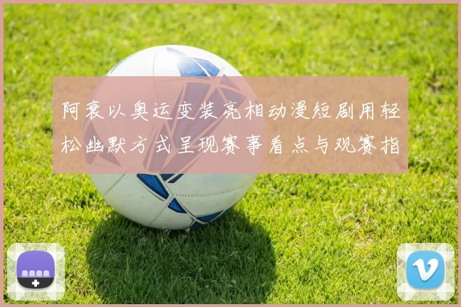 阿衰以奥运变装亮相动漫短剧用轻松幽默方式呈现赛事看点与观赛指引