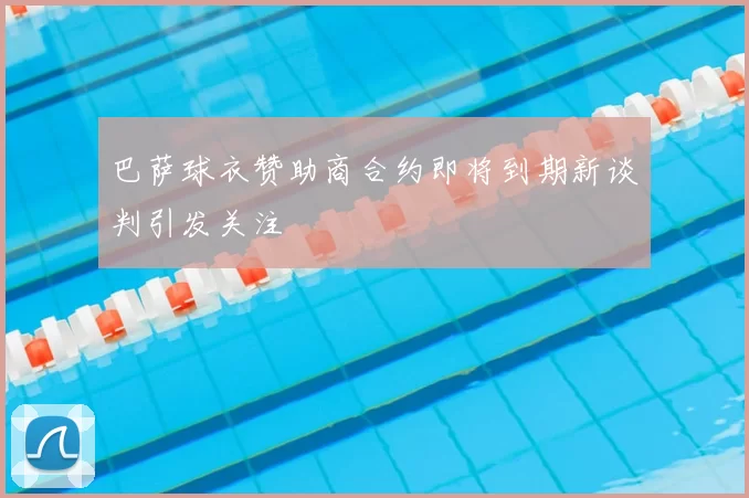 巴萨球衣赞助商合约即将到期新谈判引发关注