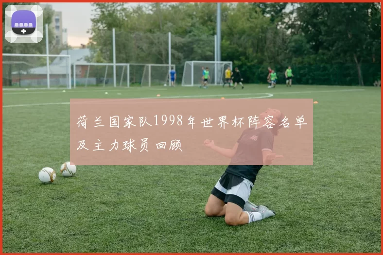 荷兰国家队1998年世界杯阵容名单及主力球员回顾