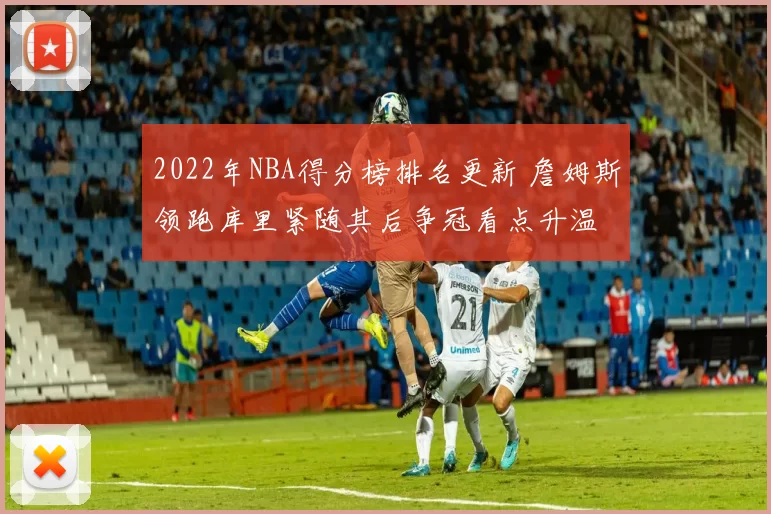 2022年NBA得分榜排名更新 詹姆斯领跑库里紧随其后争冠看点升温