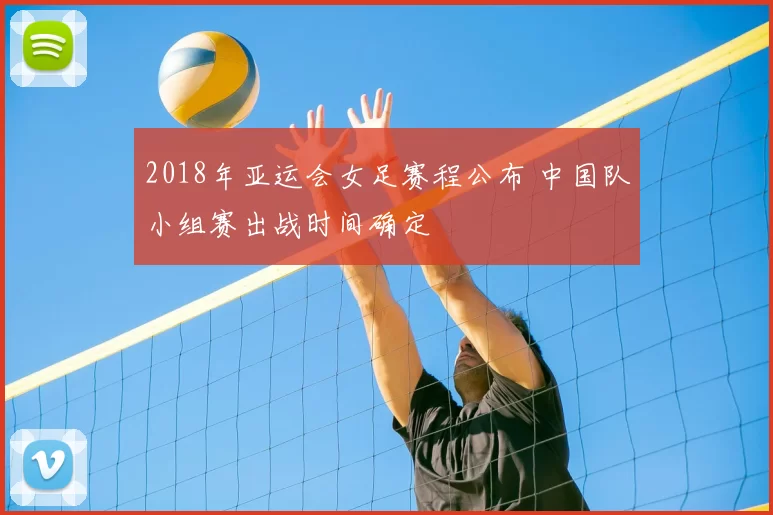 2018年亚运会女足赛程公布 中国队小组赛出战时间确定